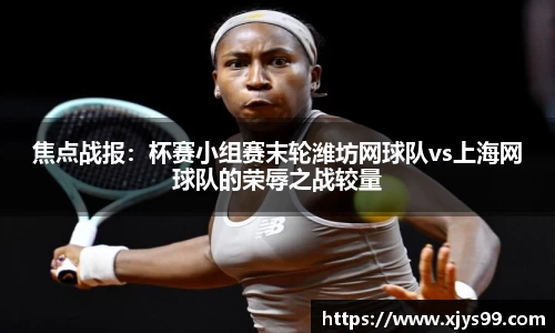 焦点战报：杯赛小组赛末轮潍坊网球队vs上海网球队的荣辱之战较量